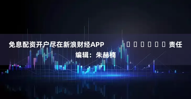 免息配资开户尽在新浪财经APP            						责任编辑：朱赫楠