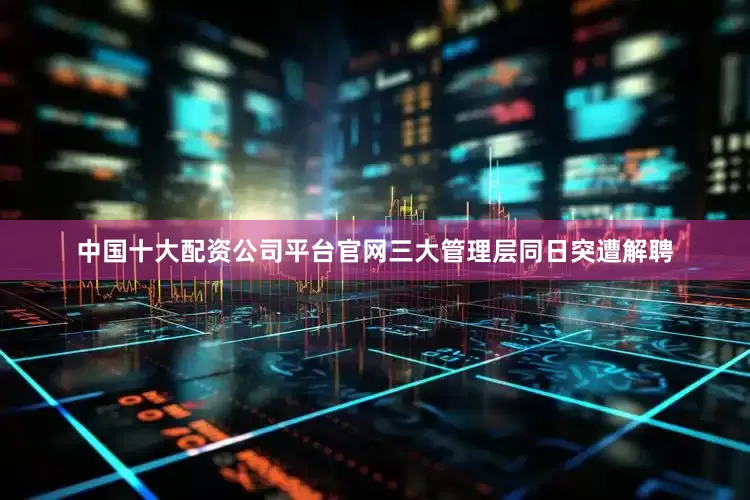 中国十大配资公司平台官网　　三大管理层同日突遭解聘
