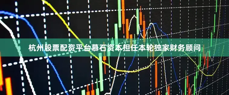 杭州股票配资平台慕石资本担任本轮独家财务顾问