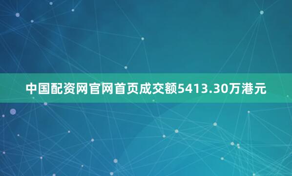 中国配资网官网首页成交额5413.30万港元
