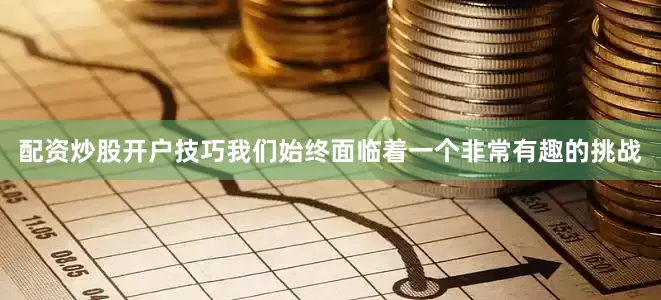 配资炒股开户技巧我们始终面临着一个非常有趣的挑战