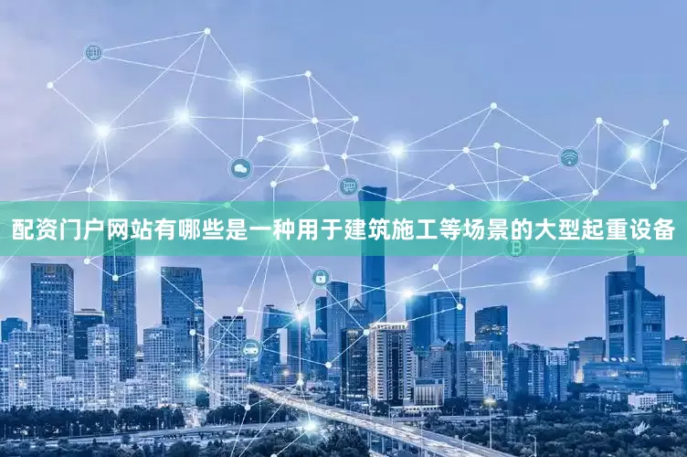 配资门户网站有哪些是一种用于建筑施工等场景的大型起重设备