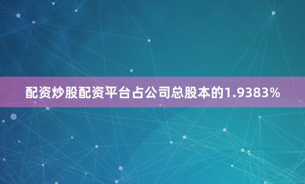 配资炒股配资平台占公司总股本的1.9383%