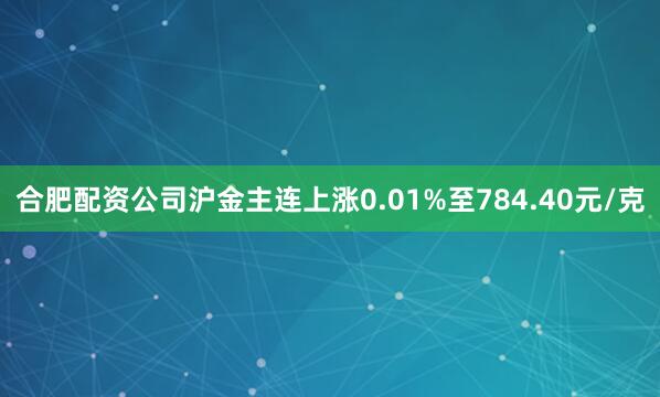 合肥配资公司沪金主连上涨0.01%至784.40元/克