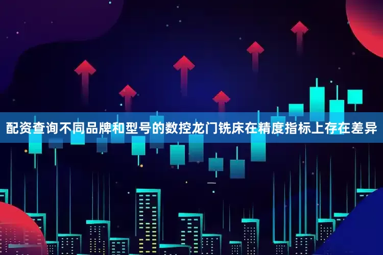 配资查询不同品牌和型号的数控龙门铣床在精度指标上存在差异