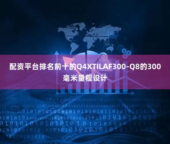 配资平台排名前十的Q4XTILAF300-Q8的300毫米量程设计