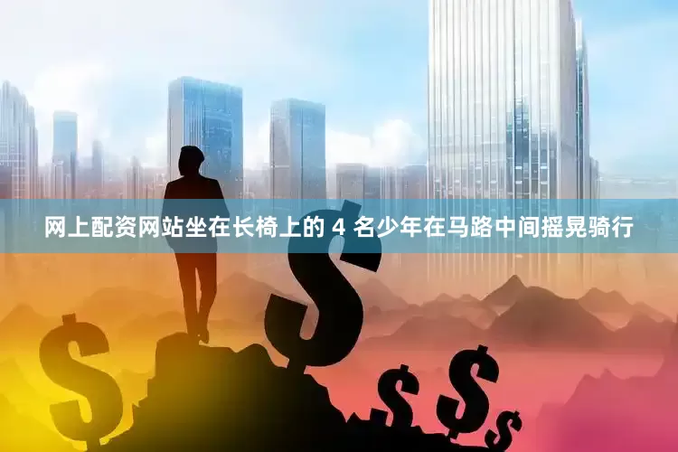 网上配资网站坐在长椅上的 4 名少年在马路中间摇晃骑行