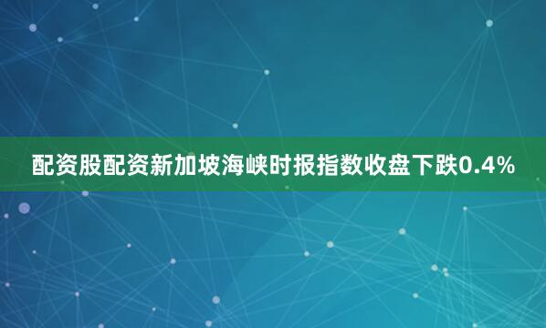 配资股配资新加坡海峡时报指数收盘下跌0.4%