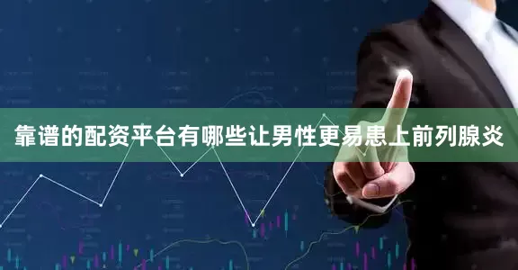 靠谱的配资平台有哪些让男性更易患上前列腺炎