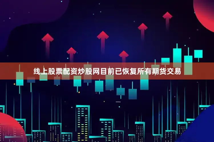 线上股票配资炒股网目前已恢复所有期货交易
