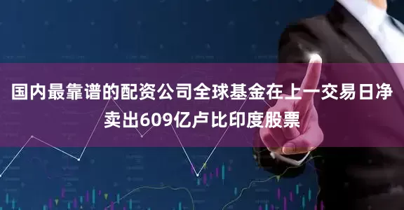 国内最靠谱的配资公司全球基金在上一交易日净卖出609亿卢比印度股票
