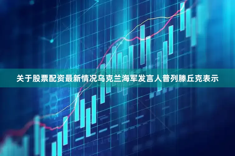 关于股票配资最新情况乌克兰海军发言人普列滕丘克表示