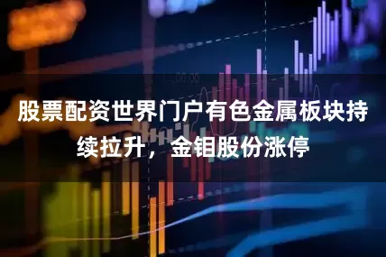 股票配资世界门户有色金属板块持续拉升，金钼股份涨停
