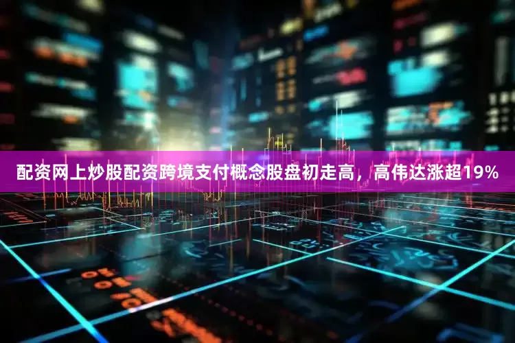 配资网上炒股配资跨境支付概念股盘初走高，高伟达涨超19%