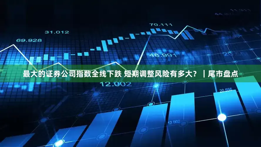 最大的证券公司指数全线下跌 短期调整风险有多大?|尾市盘点