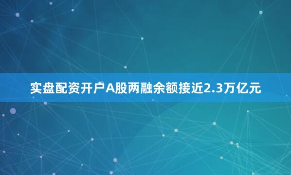 实盘配资开户A股两融余额接近2.3万亿元