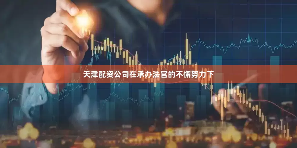 天津配资公司在承办法官的不懈努力下