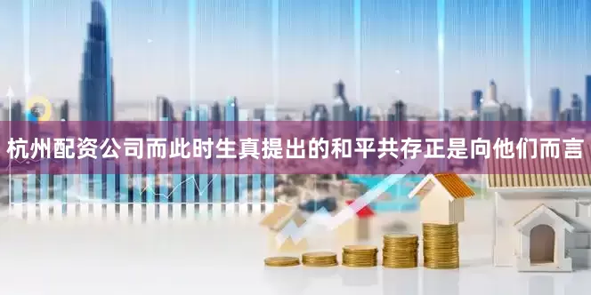 杭州配资公司而此时生真提出的和平共存正是向他们而言