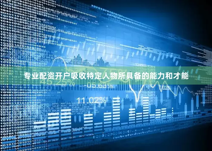 专业配资开户吸收特定人物所具备的能力和才能