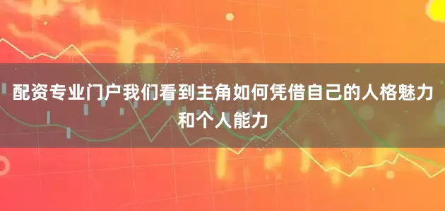 配资专业门户我们看到主角如何凭借自己的人格魅力和个人能力