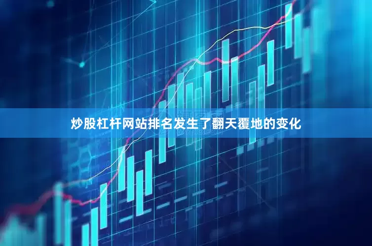 炒股杠杆网站排名发生了翻天覆地的变化