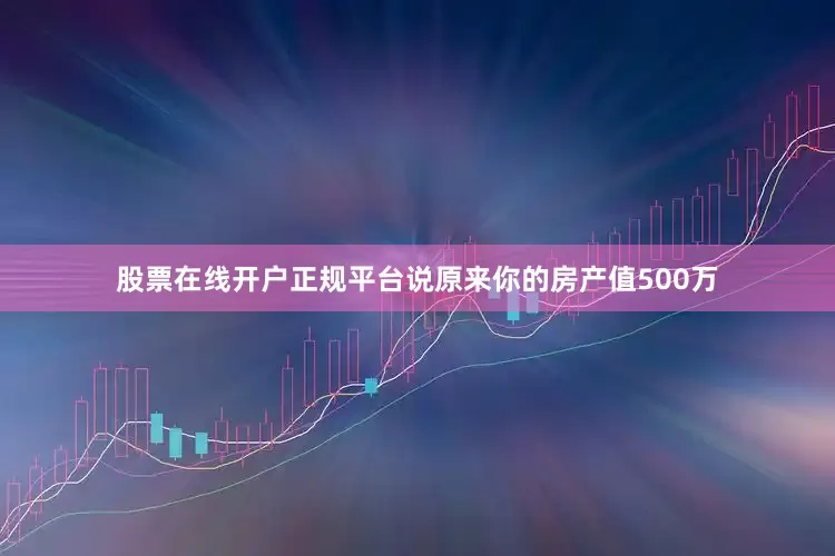 股票在线开户正规平台说原来你的房产值500万