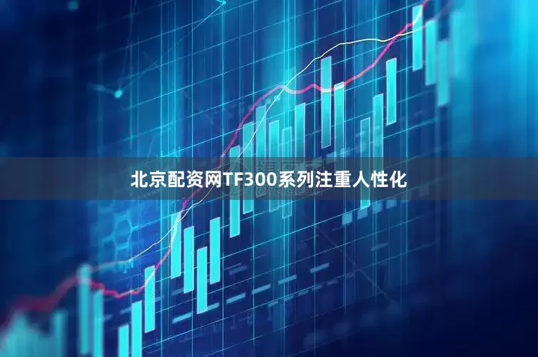 北京配资网TF300系列注重人性化