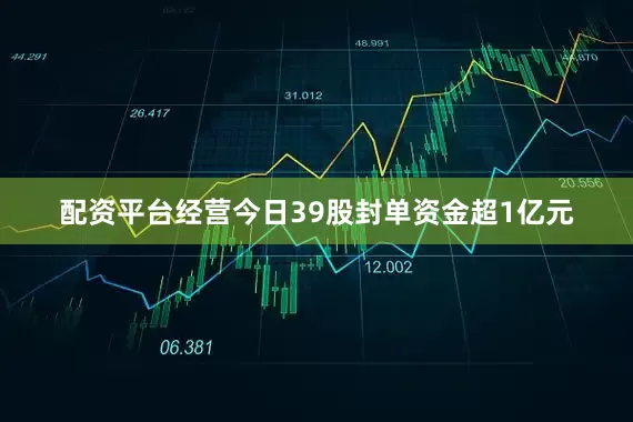 配资平台经营今日39股封单资金超1亿元