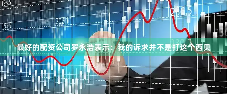 最好的配资公司　　罗永浩表示：我的诉求并不是打这个西贝