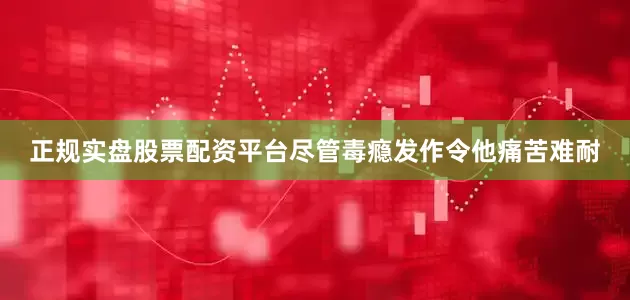 正规实盘股票配资平台尽管毒瘾发作令他痛苦难耐