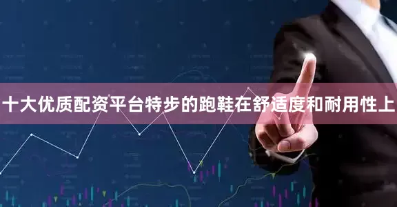 十大优质配资平台特步的跑鞋在舒适度和耐用性上