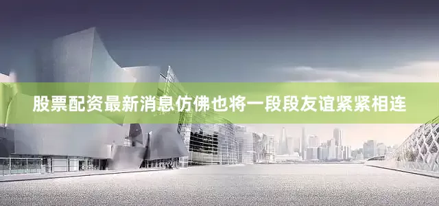 股票配资最新消息仿佛也将一段段友谊紧紧相连