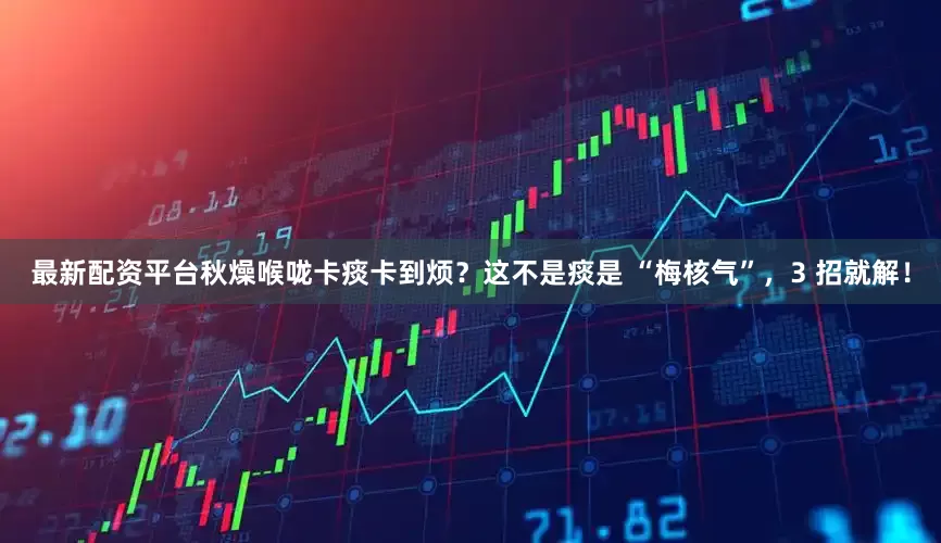 最新配资平台秋燥喉咙卡痰卡到烦？这不是痰是 “梅核气”，3 招就解！