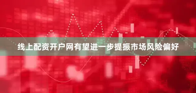线上配资开户网有望进一步提振市场风险偏好