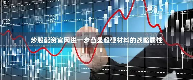 炒股配资官网进一步凸显超硬材料的战略属性