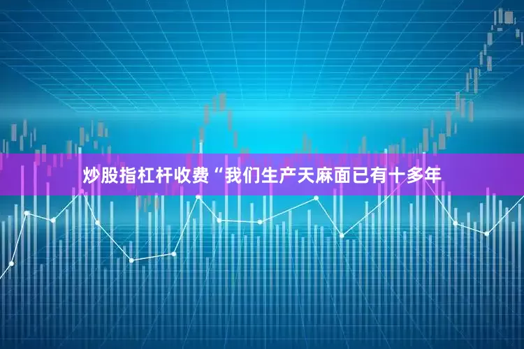 炒股指杠杆收费“我们生产天麻面已有十多年