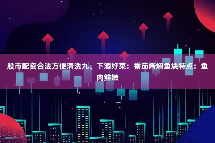 股市配资合法方便清洗九、下酒好菜：番茄酱焖鱼块特点：鱼肉鲜嫩