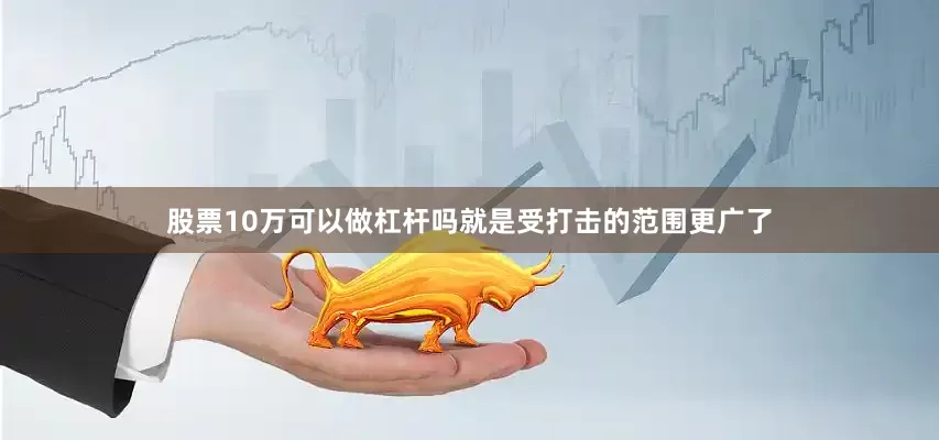 股票10万可以做杠杆吗就是受打击的范围更广了
