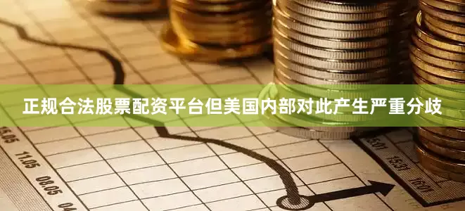 正规合法股票配资平台但美国内部对此产生严重分歧