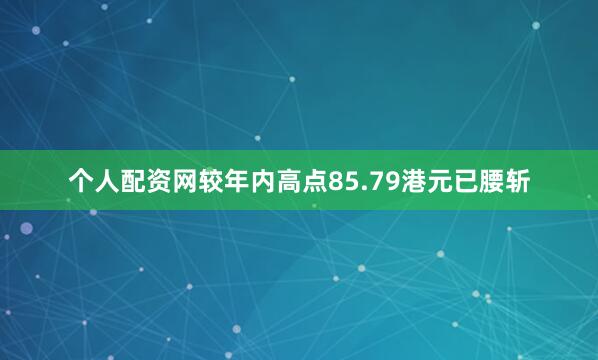 个人配资网较年内高点85.79港元已腰斩