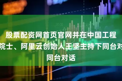 股票配资网首页官网并在中国工程院院士、阿里云创始人王坚主持下同台对话