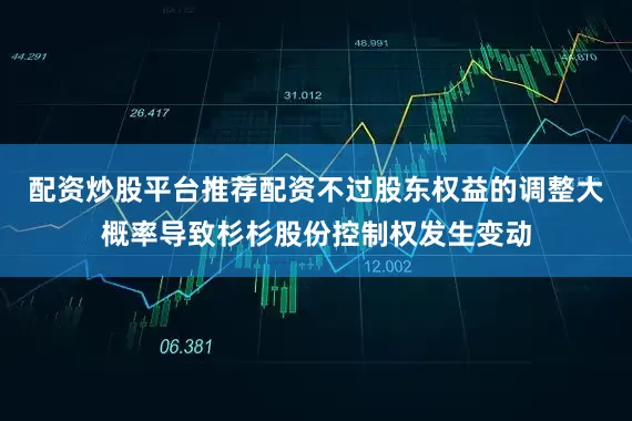 配资炒股平台推荐配资不过股东权益的调整大概率导致杉杉股份控制权发生变动