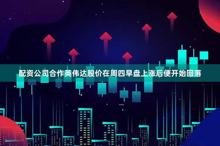 配资公司合作英伟达股价在周四早盘上涨后便开始回落